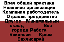 Врач общей практики › Название организации ­ Компания-работодатель › Отрасль предприятия ­ Другое › Минимальный оклад ­ 27 200 - Все города Работа » Вакансии   . Крым,Бахчисарай